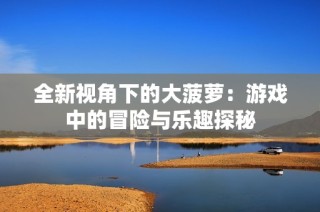 全新视角下的大菠萝：游戏中的冒险与乐趣探秘