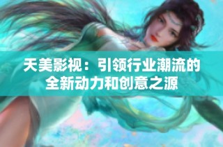 天美影视：引领行业潮流的全新动力和创意之源