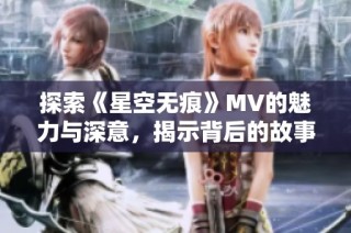 探索《星空无痕》MV的魅力与深意，揭示背后的故事与创作灵感