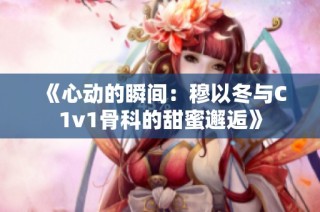 《心动的瞬间：穆以冬与C1v1骨科的甜蜜邂逅》