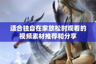 适合独自在家放松时观看的视频素材推荐和分享
