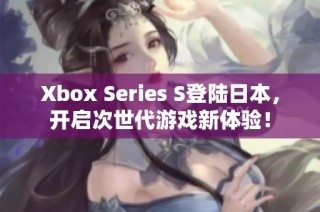 Xbox Series S登陆日本，开启次世代游戏新体验！