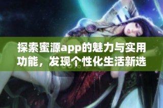 探索蜜源app的魅力与实用功能，发现个性化生活新选择