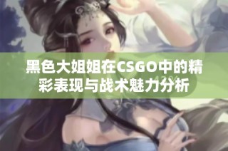 黑色大姐姐在CSGO中的精彩表现与战术魅力分析