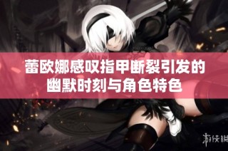蕾欧娜感叹指甲断裂引发的幽默时刻与角色特色