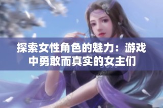 探索女性角色的魅力：游戏中勇敢而真实的女主们