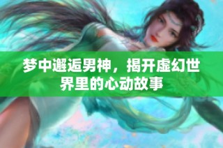 梦中邂逅男神，揭开虚幻世界里的心动故事