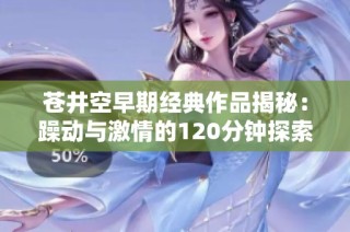 苍井空早期经典作品揭秘：躁动与激情的120分钟探索