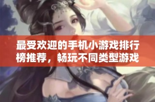 最受欢迎的手机小游戏排行榜推荐，畅玩不同类型游戏乐趣无限