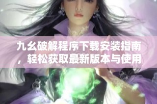 九幺破解程序下载安装指南，轻松获取最新版本与使用技巧