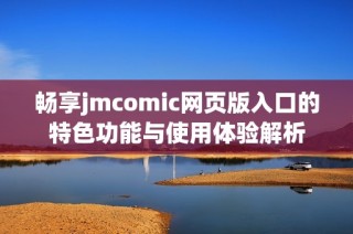 畅享jmcomic网页版入口的特色功能与使用体验解析