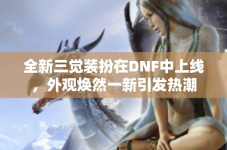 全新三觉装扮在DNF中上线，外观焕然一新引发热潮