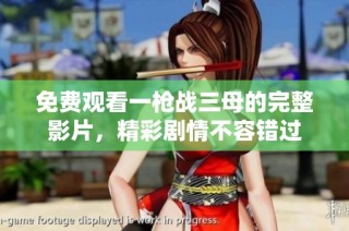 免费观看一枪战三母的完整影片，精彩剧情不容错过