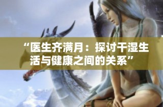 “医生齐满月：探讨干湿生活与健康之间的关系”
