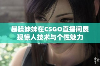 暴躁妹妹在CSGO直播间展现惊人技术与个性魅力