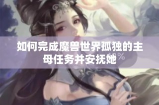 如何完成魔兽世界孤独的主母任务并安抚她