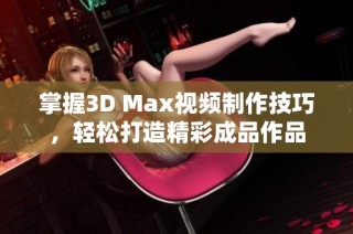 掌握3D Max视频制作技巧，轻松打造精彩成品作品