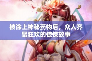 被涂上神秘药物后，众人齐聚狂欢的惊悚故事