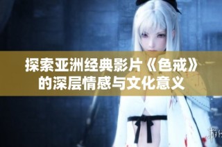 探索亚洲经典影片《色戒》的深层情感与文化意义