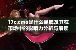 17c.cmo是什么品牌及其在市场中的影响力分析与解读