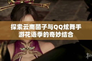 探索云南菌子与QQ炫舞手游花语季的奇妙结合