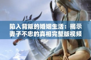 陷入背叛的婚姻生活：揭示妻子不忠的真相完整版视频解析