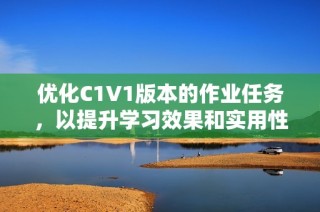 优化C1V1版本的作业任务，以提升学习效果和实用性