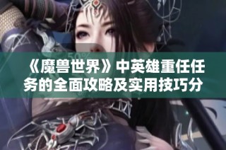 《魔兽世界》中英雄重任任务的全面攻略及实用技巧分享