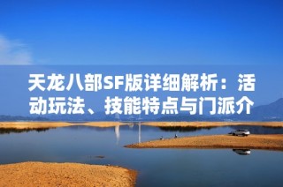 天龙八部SF版详细解析：活动玩法、技能特点与门派介绍