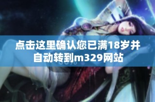 点击这里确认您已满18岁并自动转到m329网站