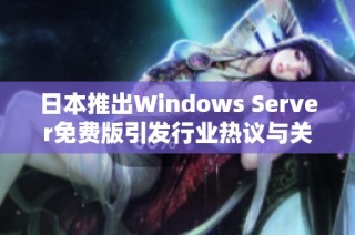 日本推出Windows Server免费版引发行业热议与关注