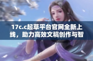 17c.c起草平台官网全新上线，助力高效文稿创作与智能写作服务