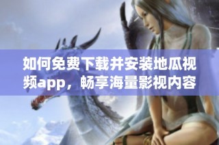 如何免费下载并安装地瓜视频app，畅享海量影视内容