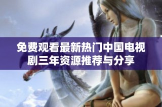 免费观看最新热门中国电视剧三年资源推荐与分享