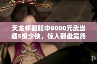 天龙怀旧服中9000元武当遇5级少侠，惊人翻盘竟然失利！