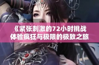 《紧张刺激的72小时挑战 体验疯狂与极限的极致之旅》