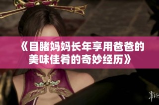 《目睹妈妈长年享用爸爸的美味佳肴的奇妙经历》
