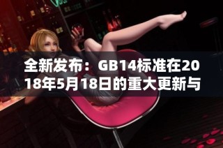 全新发布：GB14标准在2018年5月18日的重大更新与影响解析