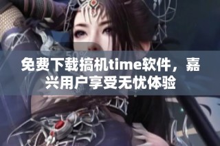 免费下载搞机time软件，嘉兴用户享受无忧体验