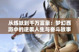 从炼妖到千万富豪：梦幻西游中的逆袭人生与奋斗故事