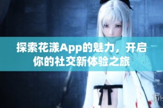 探索花漾App的魅力，开启你的社交新体验之旅