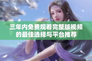 三年内免费观看完整版视频的最佳选择与平台推荐