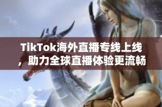 TikTok海外直播专线上线，助力全球直播体验更流畅