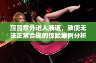 藤蔓意外进入肠道，致使无法正常合拢的惊险案例分析