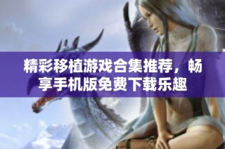 精彩移植游戏合集推荐，畅享手机版免费下载乐趣