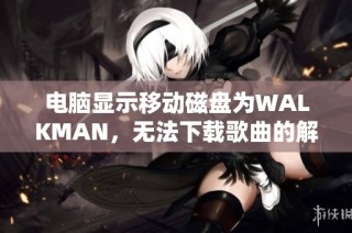 电脑显示移动磁盘为WALKMAN，无法下载歌曲的解决方案