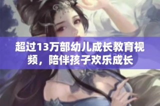 超过13万部幼儿成长教育视频，陪伴孩子欢乐成长