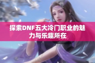 探索DNF五大冷门职业的魅力与乐趣所在