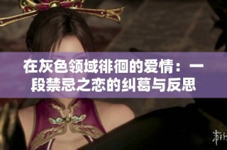 在灰色领域徘徊的爱情：一段禁忌之恋的纠葛与反思
