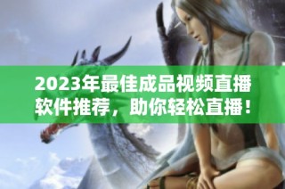 2023年最佳成品视频直播软件推荐，助你轻松直播！